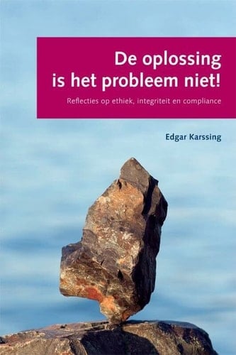 De oplossing is het probleem niet! reflecties op ethiek, integriteit en compliance
