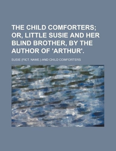 The Child Comforters; Or, Little Susie and Her Blind Brother, by the Author of 'Arthur'.
