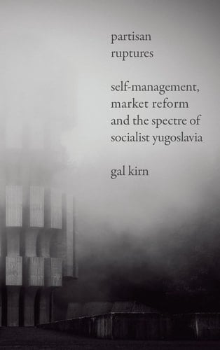 Partisan Ruptures Self-management, Market Reform and the Spectre of Socialist Yugoslavia