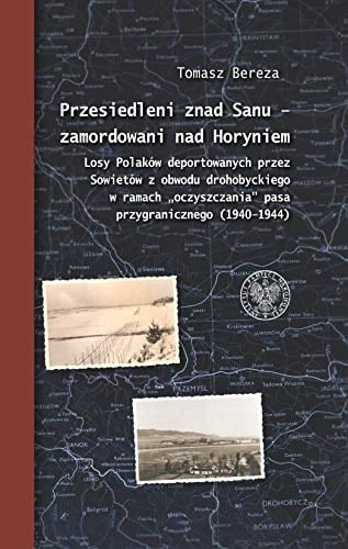 Przesiedleni znad Sanu -- zamordowani nad Horyniem losy Polaków deportowanych przez Sowietów z obwodu drohobyckiego w ramach "oczyszczania" pasa przygranicznego (1940-1944)