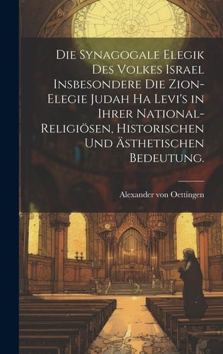 Die Synagogale Elegik des Volkes Israel Insbesondere Die Zion-Elegie Judah Ha Levi's in Ihrer National-Religiösen, Historischen und ästhetischen Bedeutung