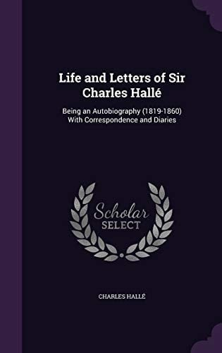 Life and Letters of Sir Charles Halle Being an Autobiography (1819-1860) with Correspondence and Diaries