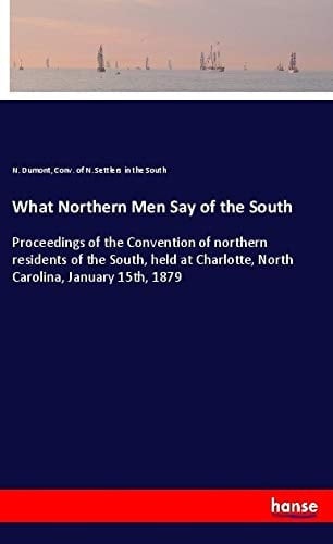 What Northern Men Say of the South Proceedings of the Convention of Northern Residents of the South, Held at Charlotte, North Carolina, January 15th, 1879