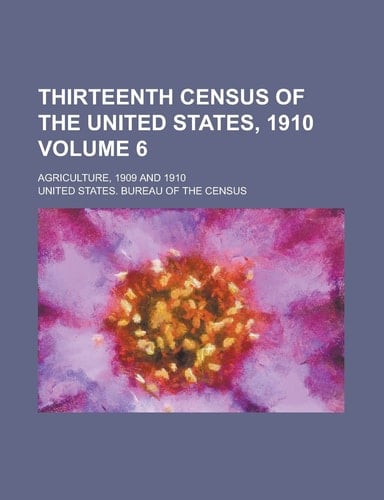 Thirteenth Census of the United States, 1910; Agriculture, 1909 and 1910 Volume 6
