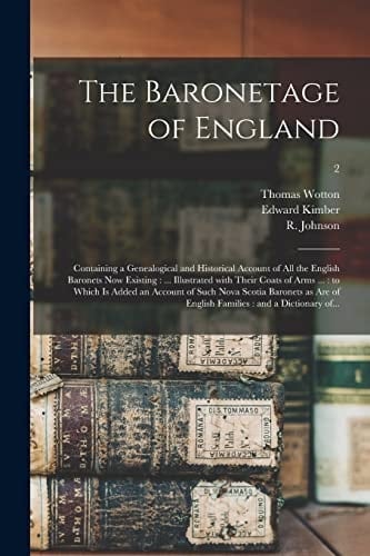 The Baronetage of England Containing a Genealogical and Historical Account of All the English Baronets Now Existing: ... Illustrated with Their Coats of Arms ... : to Which Is Added an Account of Such Nova Scotia Baronets As Are of English Families... ; 2