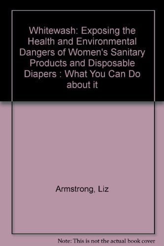 Whitewash: Exposing the Health and Environmental Dangers of Women's Sanitary Products and Disposable Diapers : What You Can Do About It