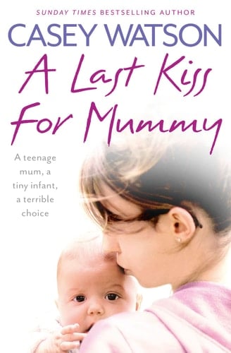 A Last Kiss for Mummy A Teenage Mum, a Tiny Infant, a Desperate Decision
