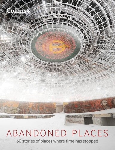 Abandoned Places: 60 Stories of Places Where Time Stopped