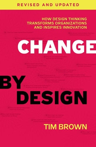 Change by Design, Revised and Updated How Design Thinking Transforms Organizations and Inspires Innovation