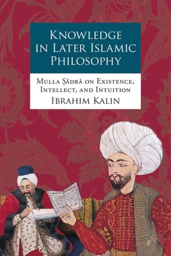 Knowledge in Later Islamic Philosophy: Mulla Sadra on Existence, Intellect, and Intuition