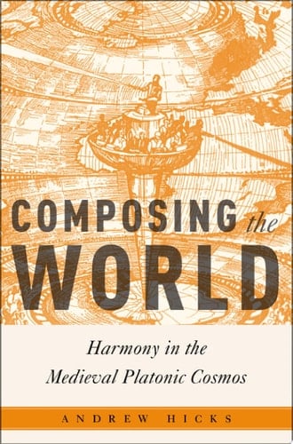 Composing the World: Harmony in the Medieval Platonic Cosmos (Critical Conjunctures in Music and Sound)