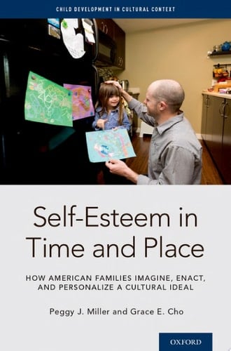 Self-Esteem in Time and Place: How American Families Imagine, Enact, and Personalize a Cultural Ideal (Child Development in Cultural Context Series)