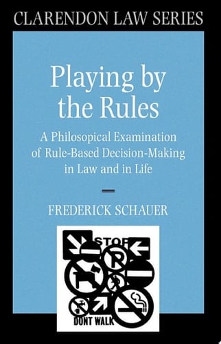 Playing by the Rules: A Philosophical Examination of Rule-Based Decision-Making in Law and in Life (Clarendon Law Series)