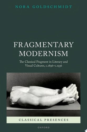 Fragmentary Modernism: The Classical Fragment in Literary and Visual Cultures, c.1896 - c.1936 (Classical Presences)