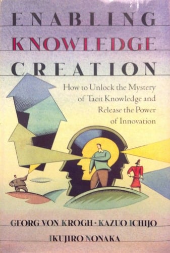 Enabling Knowledge Creation: How to Unlock the Mystery of Tacit Knowledge and Release the Power of Innovation