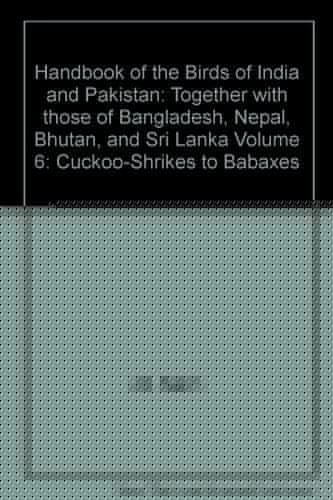 Handbook of the Birds of India and Pakistan: Together with those of Bangladesh, Nepal, Bhutan, and Sri Lanka Volume 6: Cuckoo-Shrikes to Babaxes