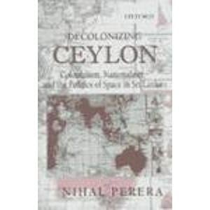 Decolonizing Ceylon: Colonialism, Nationalism and the Politics of Space in Sri L