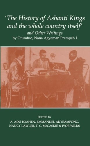 The "History of Ashanti Kings and the Whole Country Itself" and Other Writings, by Otumfuo, Nana Agyeman Prempeh I (Fontes Historiae Africanae, New Series: Sources of African History)