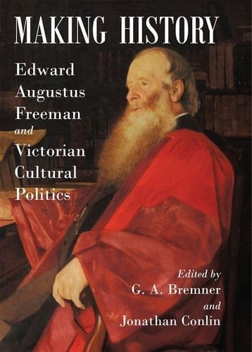 Making History: Edward Augustus Freeman and Victorian Cultural Politics (Proceedings of the British Academy)