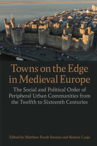 Towns on the Edge in Medieval Europe: The Social and Political Order of Peripheral Urban Communities from the Twelfth to Sixteenth Centuries (Proceedings of the British Academy)