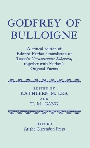 Godfrey of Bulloigne: A Critical Edition of Edward Fairfax's Translation of Tasso's Gerusalemme Liberata together with Fairfax's Original Poems (|c OET |t Oxford English Texts)
