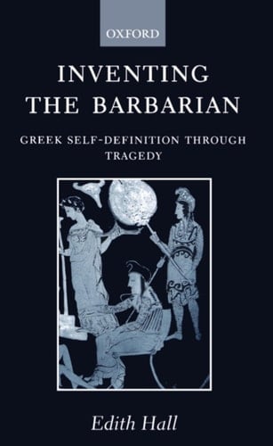 Inventing the Barbarian: Greek Self-Definition through Tragedy (Oxford Classical Monographs)