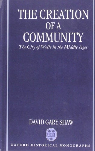 The Creation of a Community: The City of Wells in the Middle Ages (Oxford Historical Monographs)