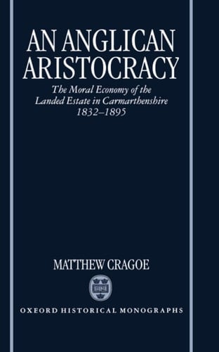 An Anglican Aristocracy: The Moral Economy of the Landed Estate in Carmarthenshire 1832-1895 (Oxford Historical Monographs)