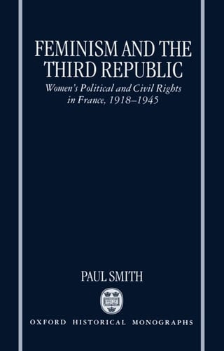 Feminism and the Third Republic: Women's Political and Civil Rights in France, 1918-1945 (Oxford Historical Monographs)
