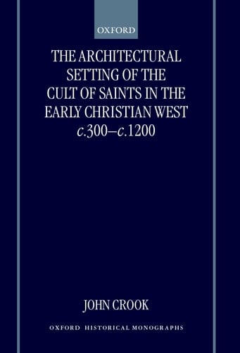 The Architectural Setting of the Cult of Saints in the Early Christian West c.300-1200 (Oxford Historical Monographs)