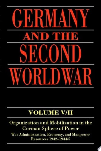 Germany and the Second World War: Organization and Mobilization in the German Sphere of Power, Wartime Administration, Economy, and Manpower Resources 1942-1944/5 (Germany and the Second World War, Vol 5/II)