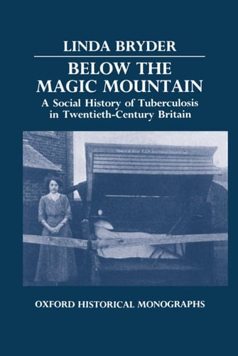 Below the Magic Mountain: A Social History of Tuberculosis in Twentieth-Century Britain (Oxford Historical Monographs)