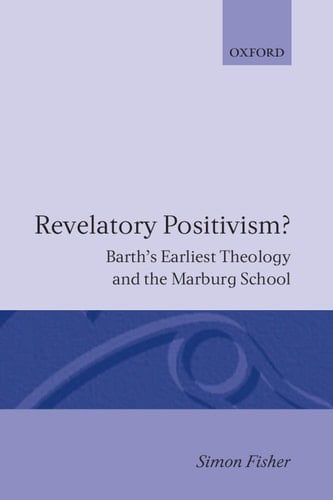 Revelatory Positivism?: Barth's Earliest Theology and the Marburg School (Oxford Theology and Religion Monographs)