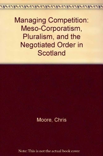 Managing Competition: Meso-Corporatism, Pluralism, and the Negotiated Order in Scotland