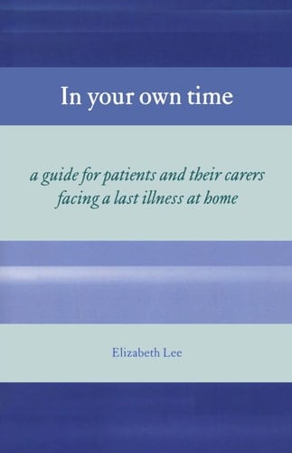 In Your Own Time: A Guide for Patients and Their Carers Facing Terminal Illness at Home