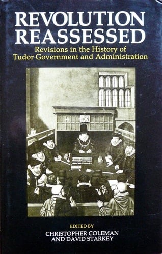 Revolution Reassessed: Revisions in the History of Tudor Administration and Government
