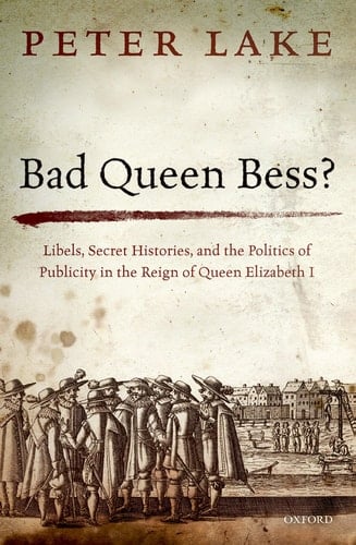 Bad Queen Bess?: Libels, Secret Histories and the Politics of Publicity in the Reign of Queen Elizabeth I