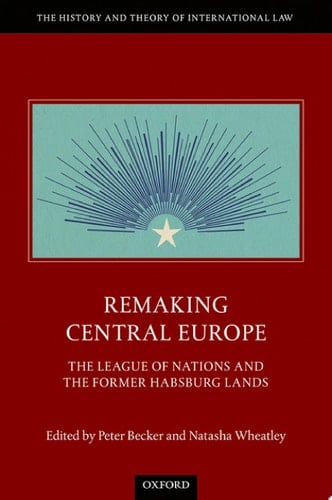 Remaking Central Europe: The League of Nations and the Former Habsburg Lands (The History and Theory of International Law)