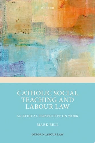 Catholic Social Teaching and Labour Law: An Ethical Perspective on Work (Oxford Labour Law)