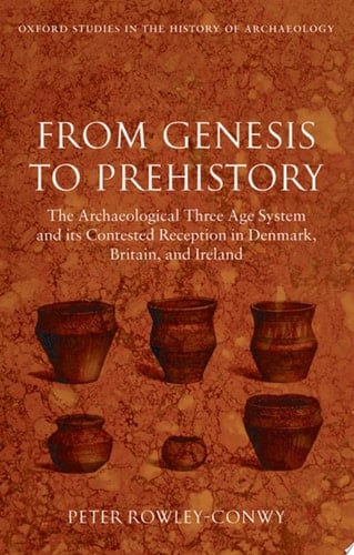 From Genesis to Prehistory: The Archaeological Three Age System and its Contested Reception in Denmark, Britain, and Ireland (Oxford Studies in the History of Archaeology)