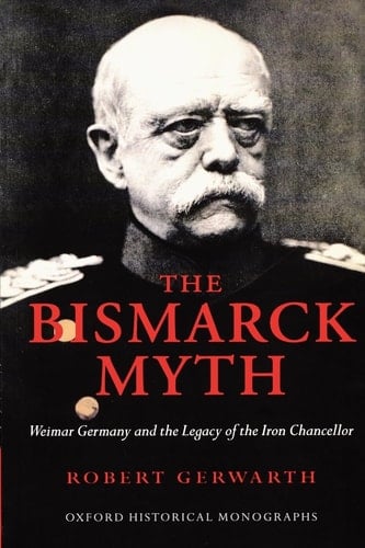 The Bismarck Myth: Weimar Germany and the Legacy of the Iron Chancellor (Oxford Historical Monographs)