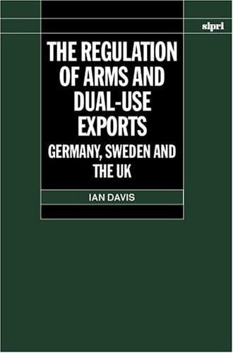 The Regulation of Arms and Dual-Use Exports: Germany, Sweden and the UK (SIPRI Monograph Series)