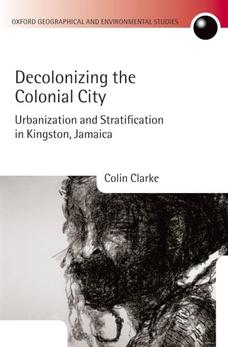 Decolonizing the Colonial City: Urbanization and Stratification in Kingston, Jamaica (Oxford Geographical and Environmental Studies Series)