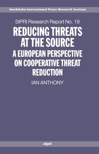Reducing Threats at the Source: A European Perspective on Cooperative Threat Reduction (SIPRI Research Reports, No. 19)
