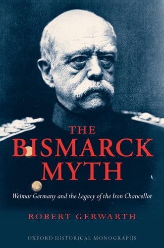 The Bismarck Myth: Weimar Germany and the Legacy of the Iron Chancellor (Oxford Historical Monographs)