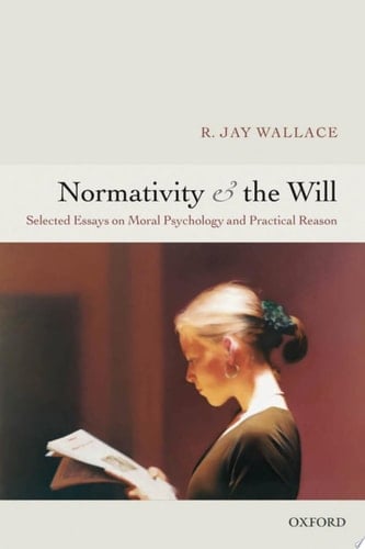 Normativity And the Will: Selected Papers on Moral Psychology And Practical Reason