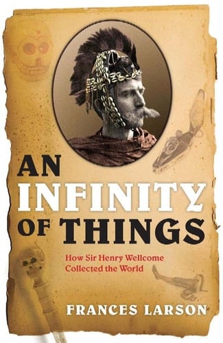 An Infinity of Things: How Sir Henry Wellcome Collected the World