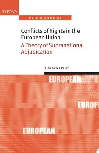 Conflicts of Rights in the European Union: A Theory of Supranational Adjudication (Oxford Studies in European Law)