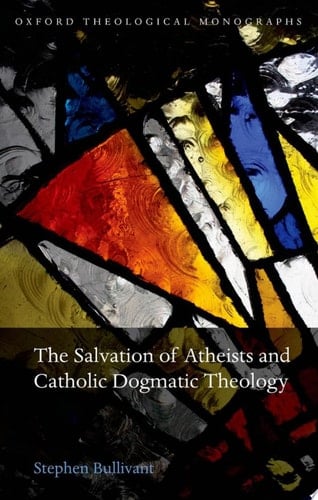 The Salvation of Atheists and Catholic Dogmatic Theology (Oxford Theology and Religion Monographs)