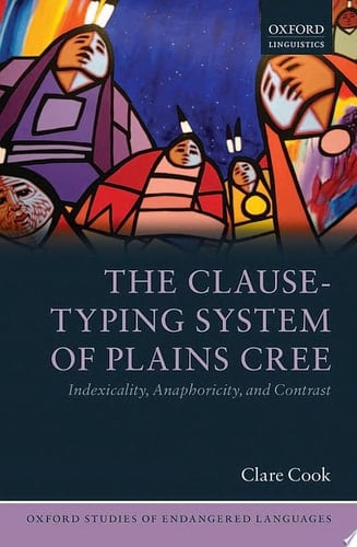 The Clause-Typing System of Plains Cree: Indexicality, Anaphoricity, and Contrast (Oxford Studies of Endangered Languages)